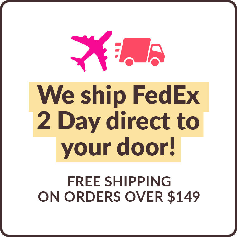 We ship FedEx 2 Day direct to your door! Free shipping on orders over $149